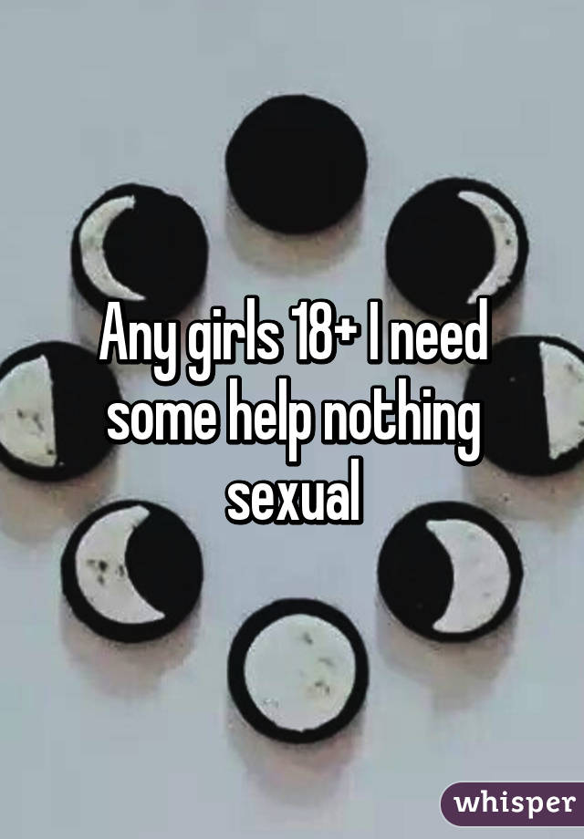 Any girls 18+ I need some help nothing sexual