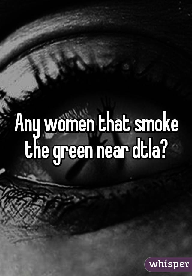 Any women that smoke the green near dtla?