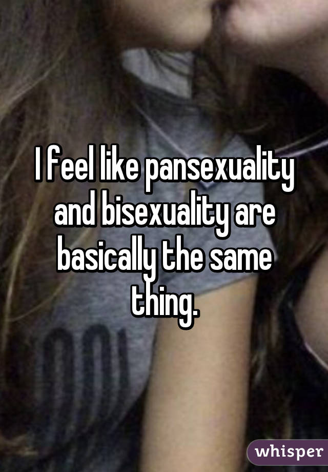 I feel like pansexuality and bisexuality are basically the same thing.