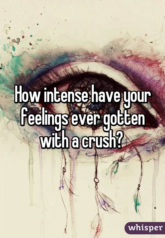 How intense have your feelings ever gotten with a crush? 