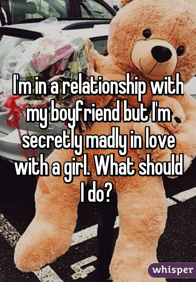 I'm in a relationship with my boyfriend but I'm secretly madly in love with a girl. What should I do? 