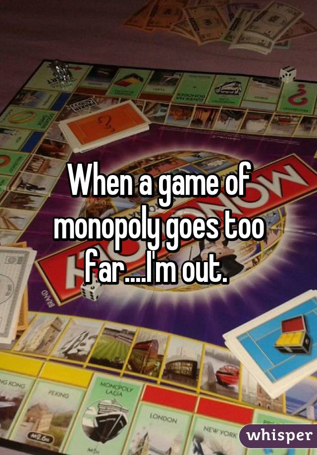 When a game of monopoly goes too far....I'm out. 