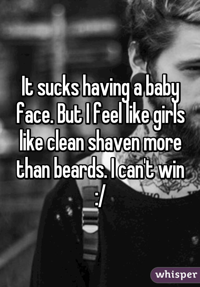 It sucks having a baby face. But I feel like girls like clean shaven more than beards. I can't win :/