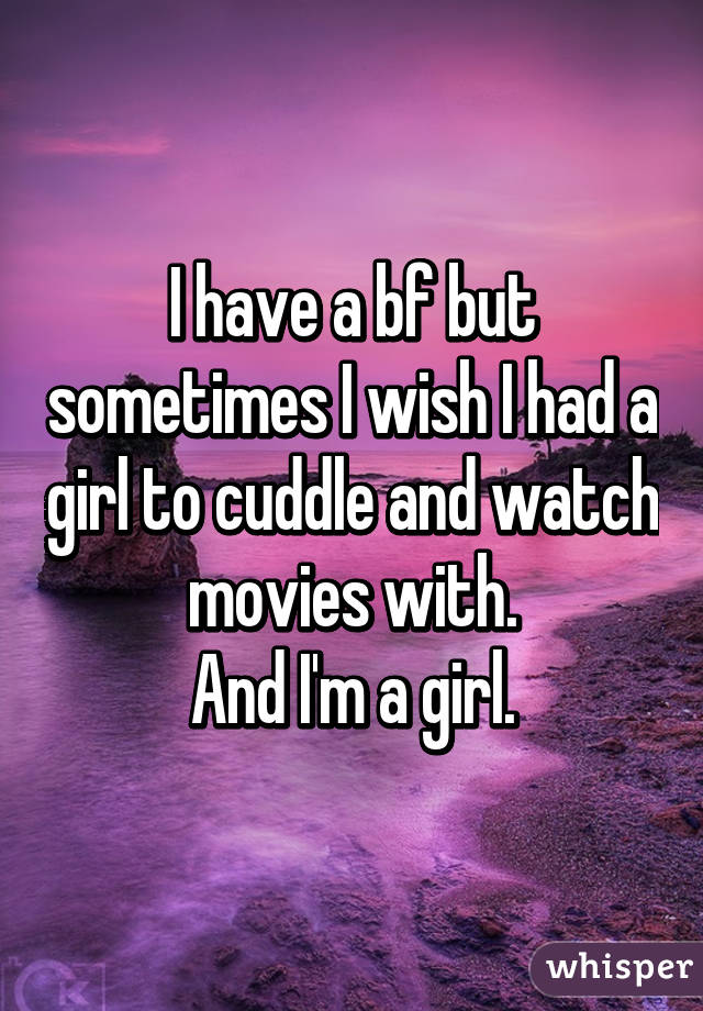 I have a bf but sometimes I wish I had a girl to cuddle and watch movies with.
And I'm a girl.