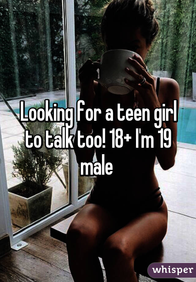 Looking for a teen girl to talk too! 18+ I'm 19 male 