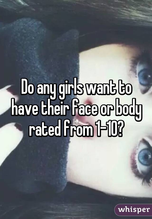 Do any girls want to have their face or body rated from 1-10?