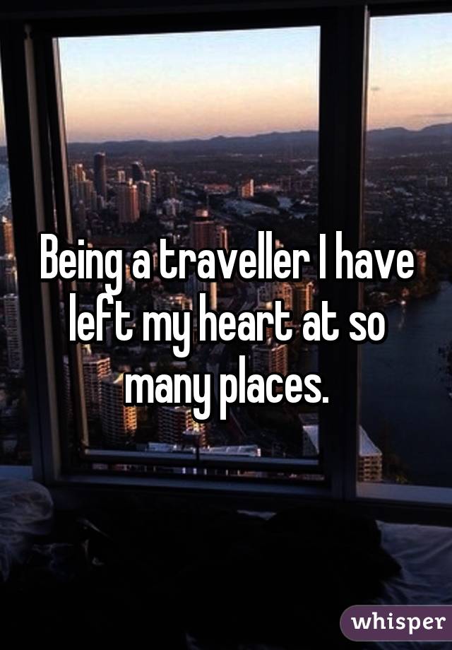 Being a traveller I have left my heart at so many places.