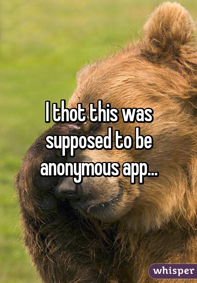 I thot this was supposed to be anonymous app...