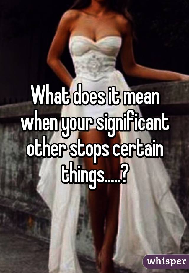 What does it mean when your significant other stops certain things.....?