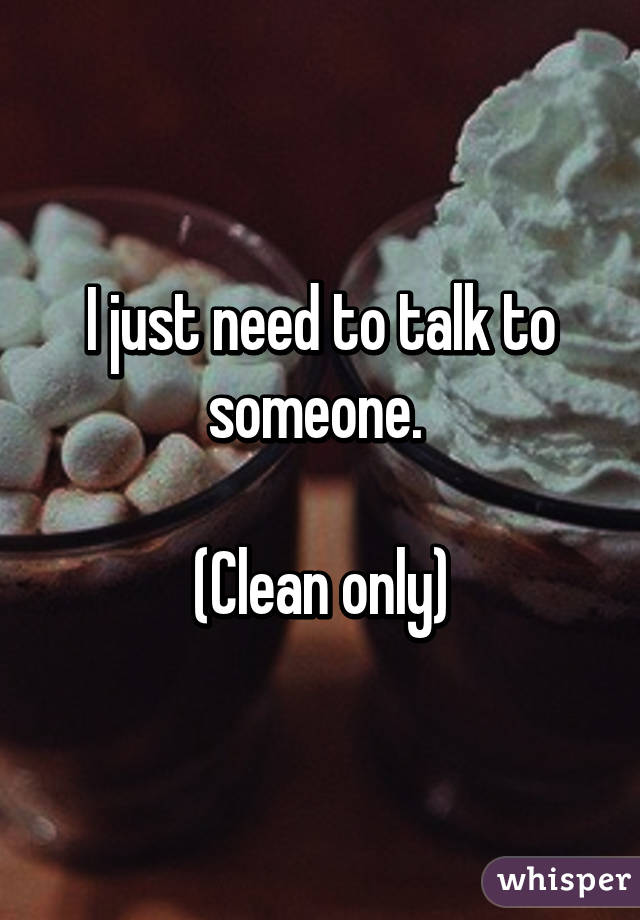 I just need to talk to someone. 

(Clean only)