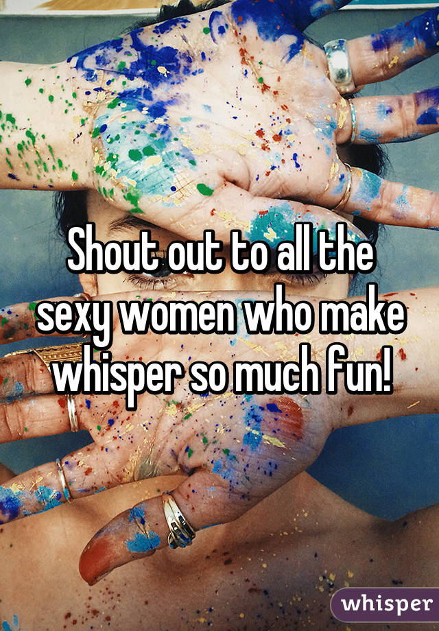 Shout out to all the sexy women who make whisper so much fun!