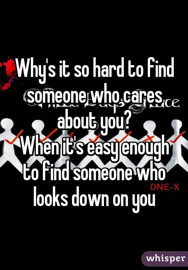 Why's it so hard to find someone who cares about you?
When it's easy enough to find someone who looks down on you