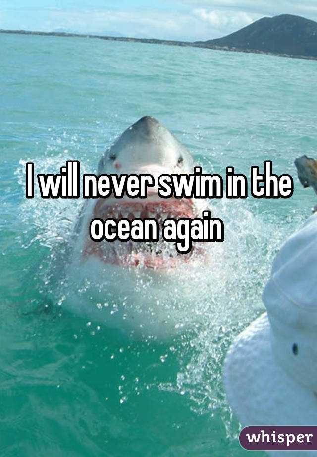 I will never swim in the ocean again 
