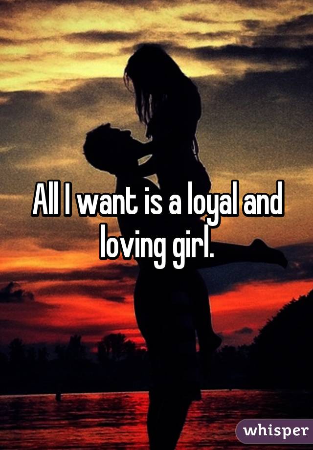 All I want is a loyal and loving girl.