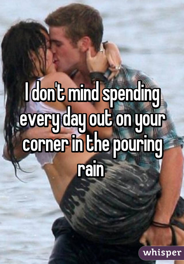 I don't mind spending every day out on your corner in the pouring rain 