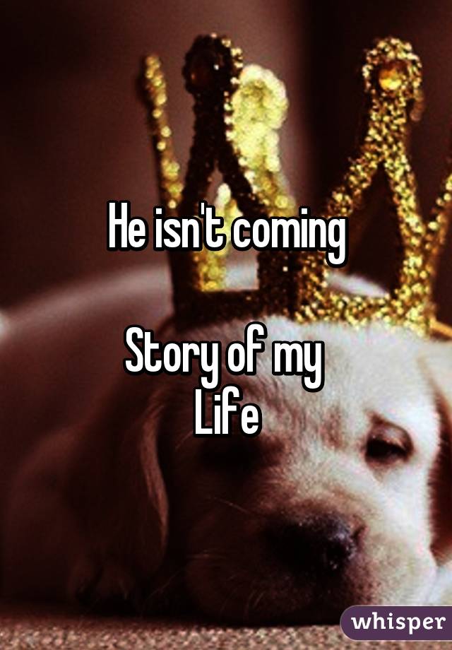 He isn't coming

Story of my 
Life