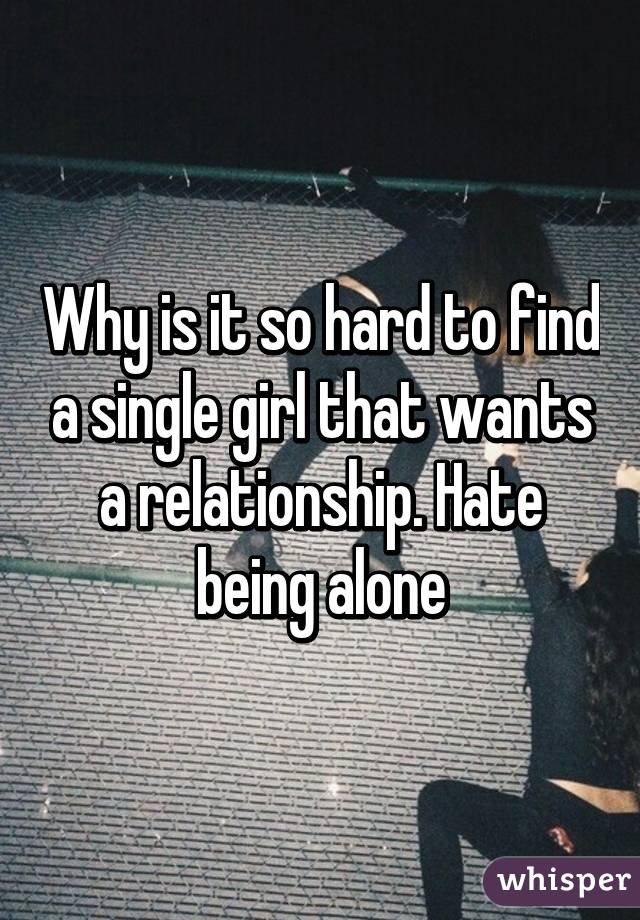 Why is it so hard to find a single girl that wants a relationship. Hate being alone