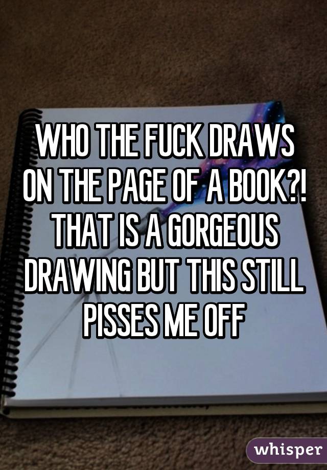 WHO THE FUCK DRAWS ON THE PAGE OF A BOOK?! THAT IS A GORGEOUS DRAWING BUT THIS STILL PISSES ME OFF