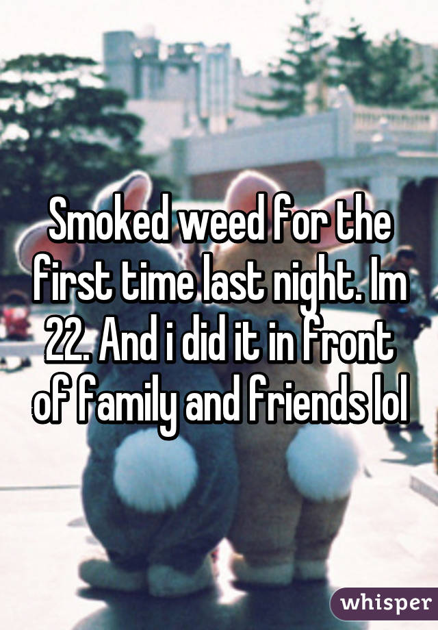 Smoked weed for the first time last night. Im 22. And i did it in front of family and friends lol