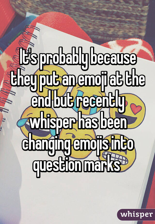 It's probably because they put an emoji at the end but recently whisper has been changing emojis into question marks 