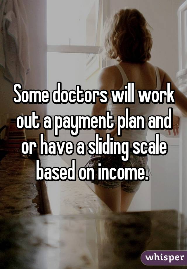 Some doctors will work out a payment plan and or have a sliding scale based on income. 