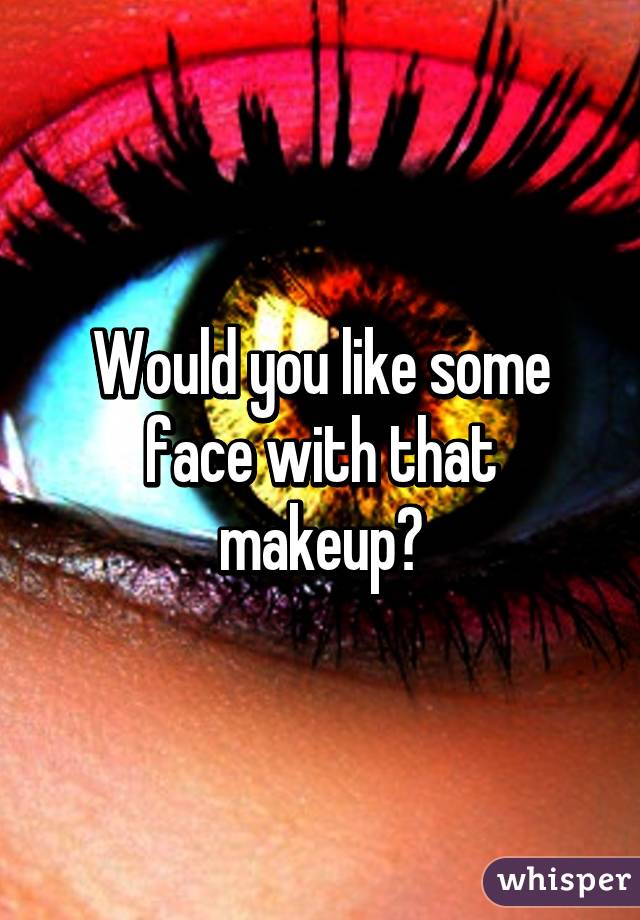 Would you like some face with that makeup?