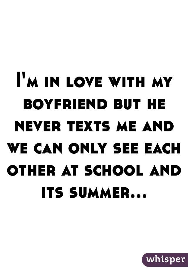 I'm in love with my boyfriend but he never texts me and we can only see each other at school and its summer...