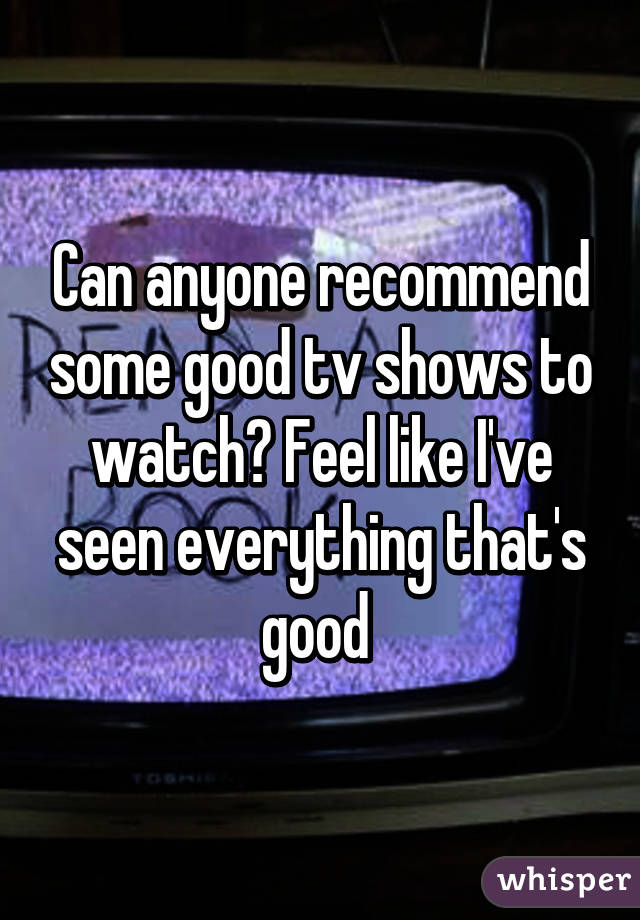 Can anyone recommend some good tv shows to watch? Feel like I've seen everything that's good 