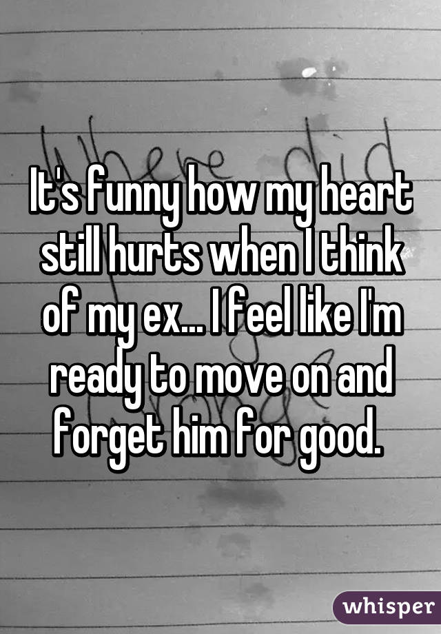 It's funny how my heart still hurts when I think of my ex... I feel like I'm ready to move on and forget him for good. 