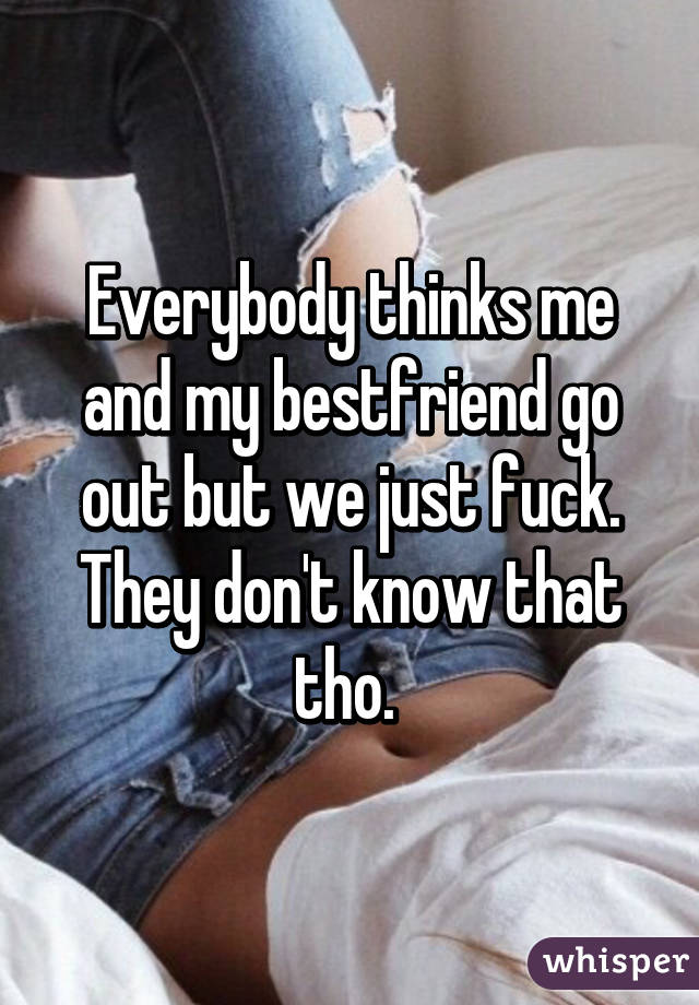 Everybody thinks me and my bestfriend go out but we just fuck. They don't know that tho. 