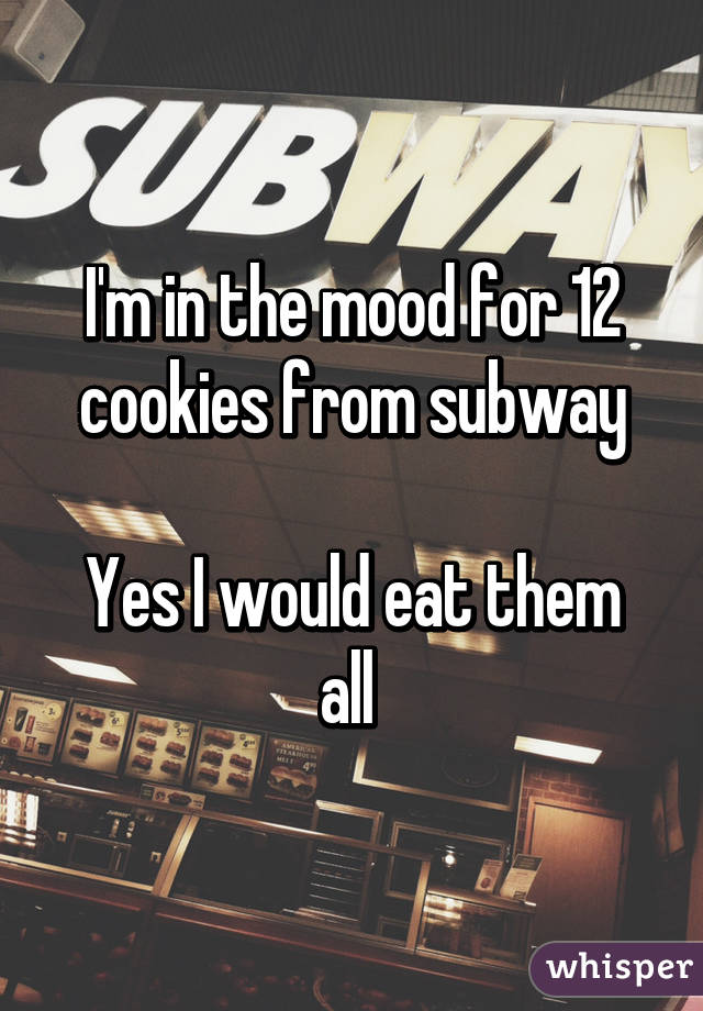 I'm in the mood for 12 cookies from subway

Yes I would eat them all 