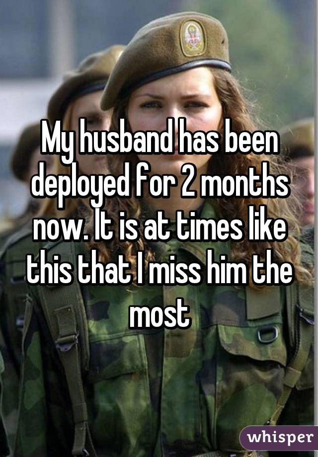 My husband has been deployed for 2 months now. It is at times like this that I miss him the most