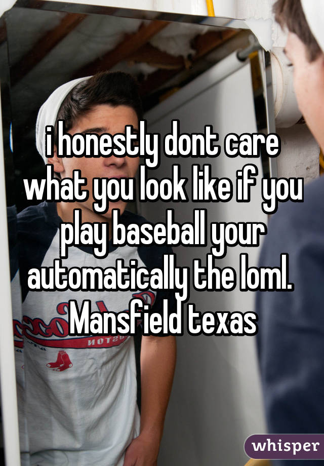 i honestly dont care what you look like if you play baseball your automatically the loml. 
Mansfield texas