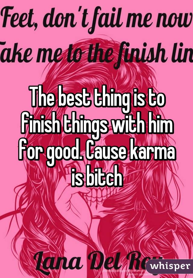 The best thing is to finish things with him for good. Cause karma is bitch