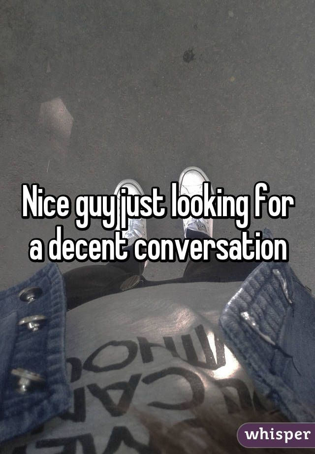 Nice guy just looking for a decent conversation