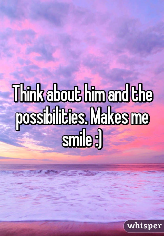 Think about him and the possibilities. Makes me smile :)