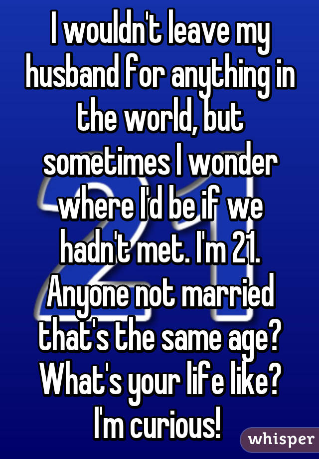 I wouldn't leave my husband for anything in the world, but sometimes I wonder where I'd be if we hadn't met. I'm 21. Anyone not married that's the same age? What's your life like? I'm curious! 