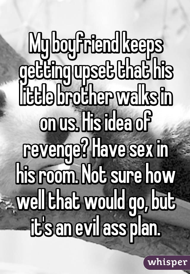 My boyfriend keeps getting upset that his little brother walks in on us. His idea of revenge? Have sex in his room. Not sure how well that would go, but it's an evil ass plan.