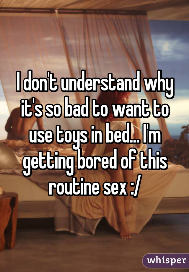 I don't understand why it's so bad to want to use toys in bed... I'm getting bored of this routine sex :/