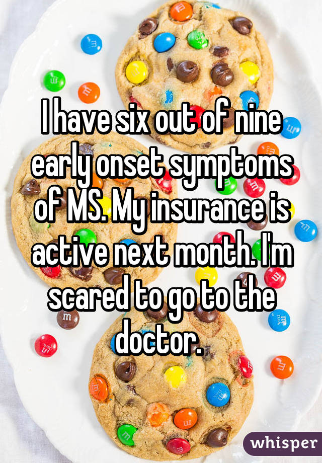 I have six out of nine early onset symptoms of MS. My insurance is active next month. I'm scared to go to the doctor. 