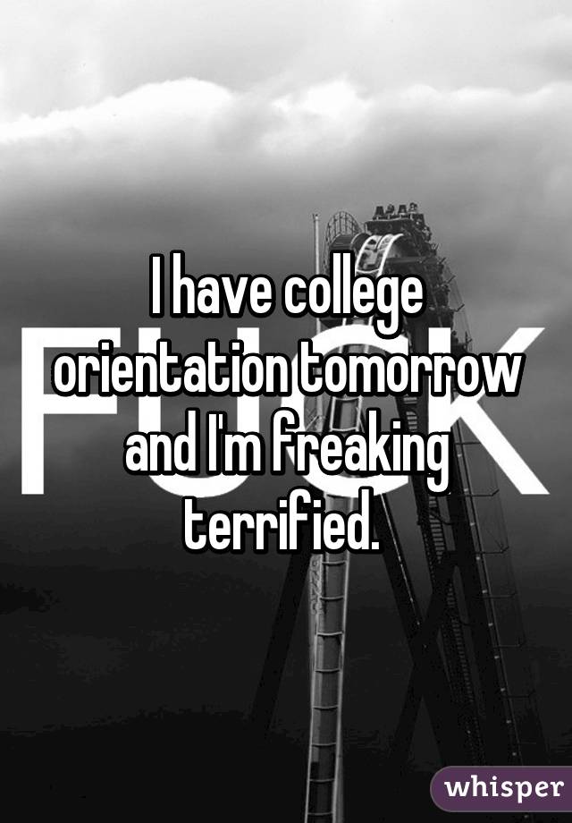 I have college orientation tomorrow and I'm freaking terrified. 