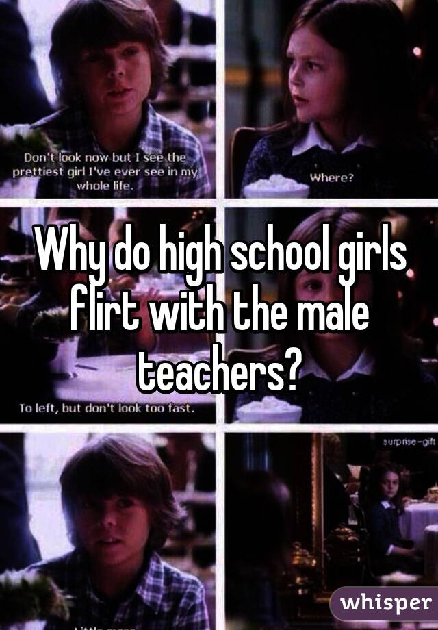 Why do high school girls flirt with the male teachers?