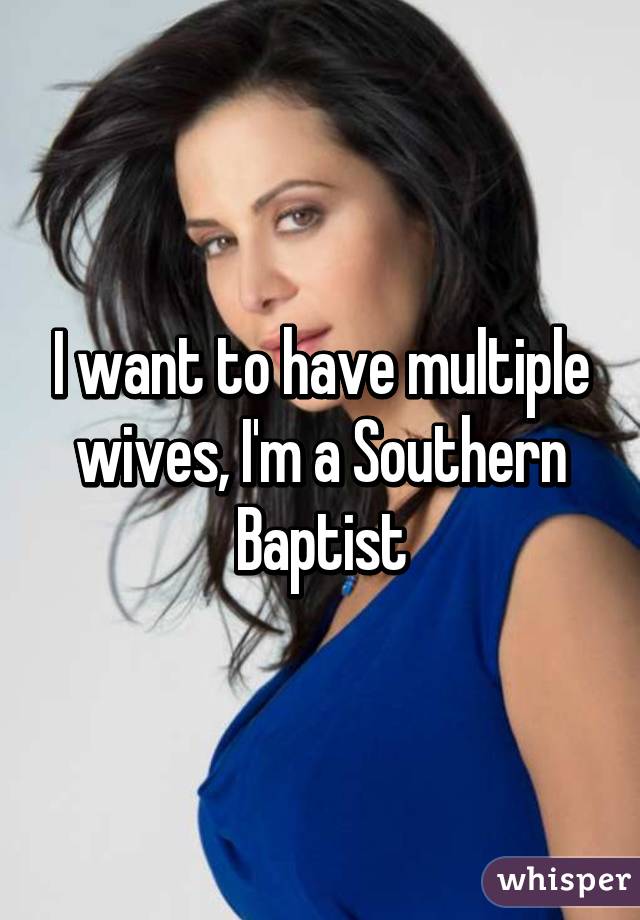 I want to have multiple wives, I'm a Southern Baptist