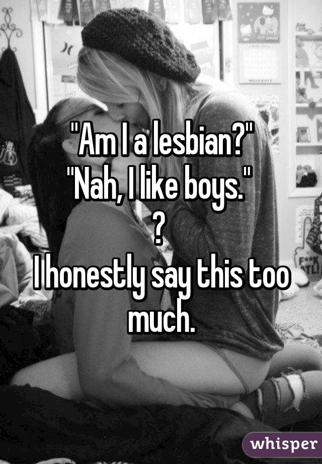 "Am I a lesbian?"
"Nah, I like boys." 
😂 
I honestly say this too much.