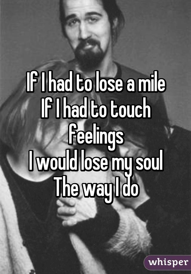 If I had to lose a mile
If I had to touch feelings
I would lose my soul
The way I do