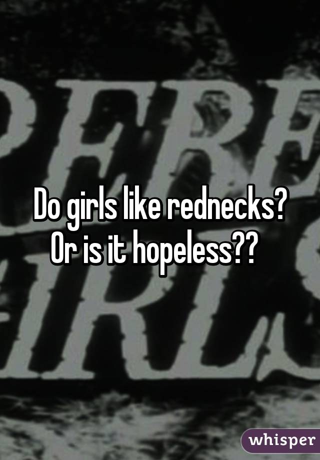 Do girls like rednecks? Or is it hopeless??  