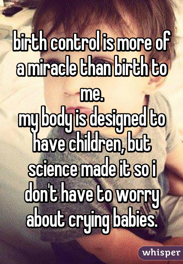 birth control is more of a miracle than birth to me.
my body is designed to have children, but science made it so i don't have to worry about crying babies.