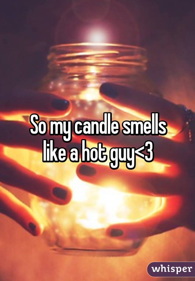 So my candle smells
 like a hot guy<3 