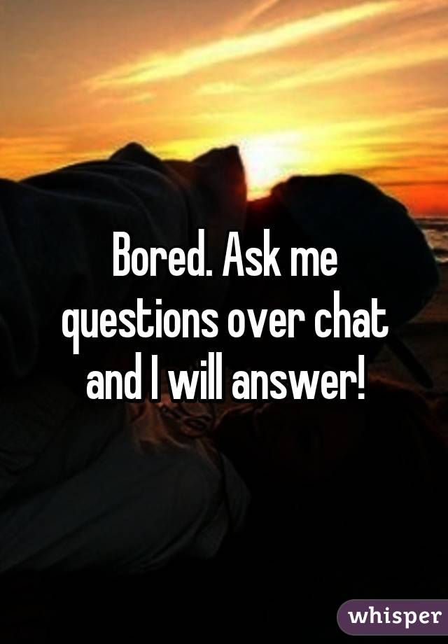 Bored. Ask me questions over chat and I will answer!