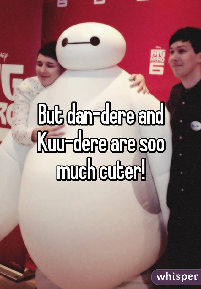 But dan-dere and
Kuu-dere are soo much cuter!